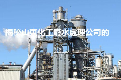 揭秘山東化工廢水處理公司的環(huán)保黑科技？它們是如何凈化污水的？